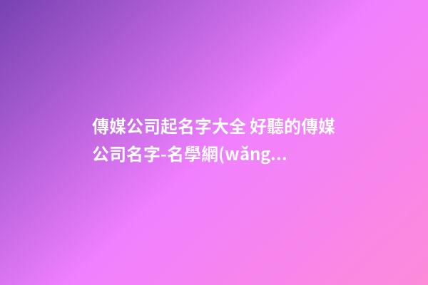傳媒公司起名字大全 好聽的傳媒公司名字-名學網(wǎng)
